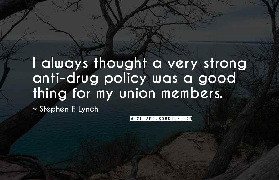 Stephen F. Lynch Quotes: I always thought a very strong anti-drug policy was a good thing for my union members.
