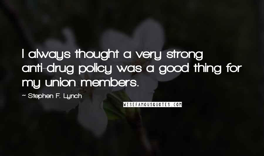 Stephen F. Lynch Quotes: I always thought a very strong anti-drug policy was a good thing for my union members.