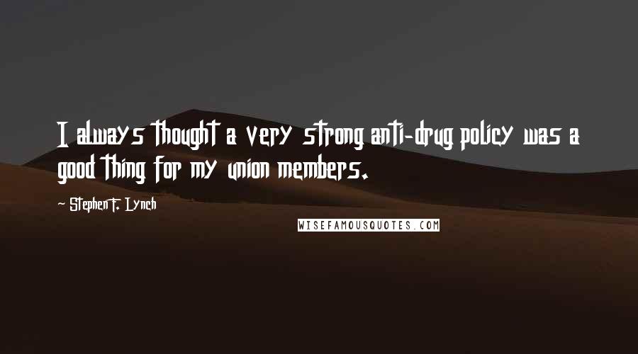 Stephen F. Lynch Quotes: I always thought a very strong anti-drug policy was a good thing for my union members.