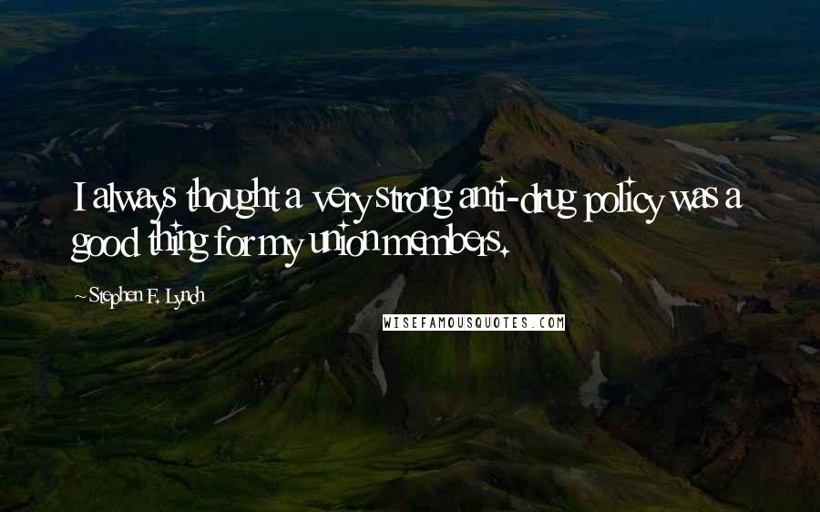 Stephen F. Lynch Quotes: I always thought a very strong anti-drug policy was a good thing for my union members.