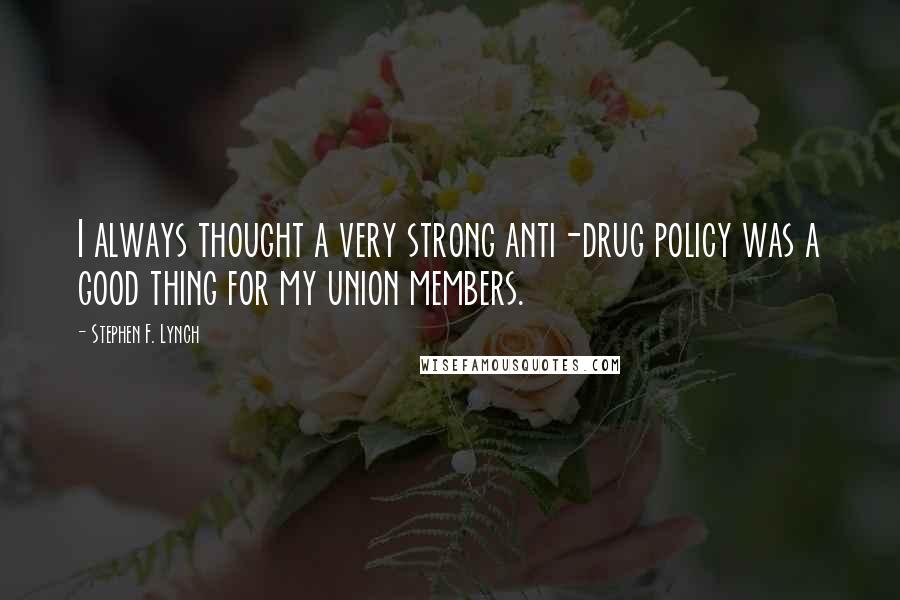 Stephen F. Lynch Quotes: I always thought a very strong anti-drug policy was a good thing for my union members.