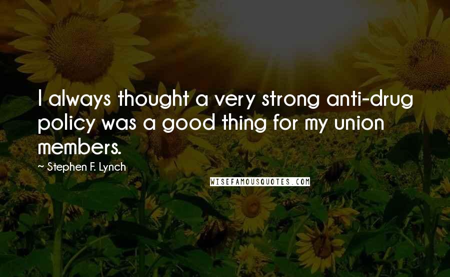 Stephen F. Lynch Quotes: I always thought a very strong anti-drug policy was a good thing for my union members.