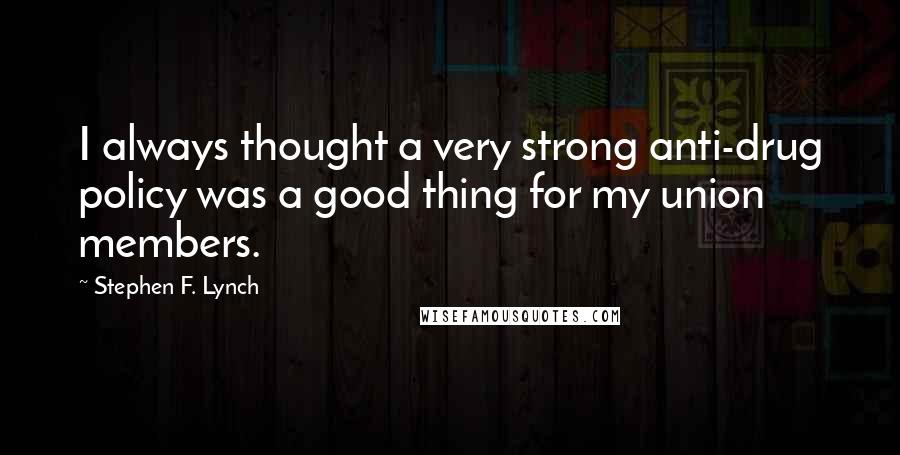 Stephen F. Lynch Quotes: I always thought a very strong anti-drug policy was a good thing for my union members.