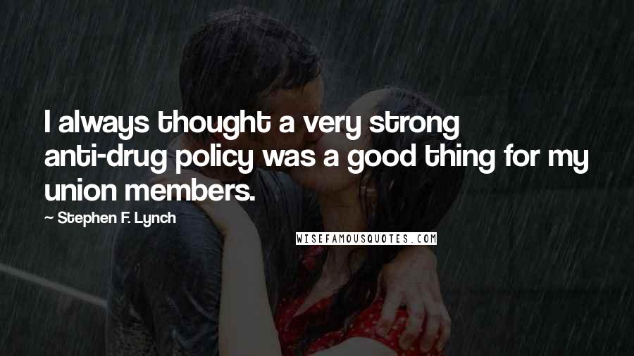 Stephen F. Lynch Quotes: I always thought a very strong anti-drug policy was a good thing for my union members.
