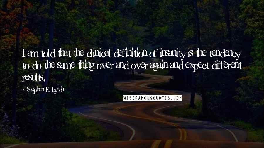 Stephen F. Lynch Quotes: I am told that the clinical definition of insanity is the tendency to do the same thing over and over again and expect different results.