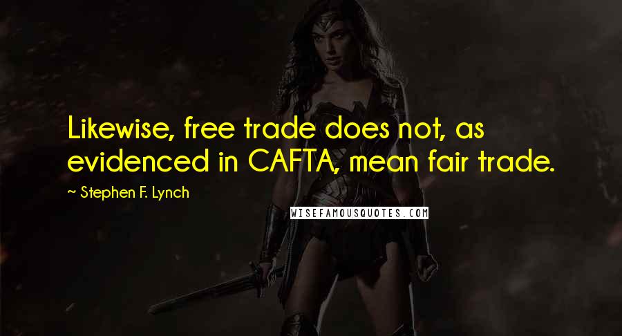 Stephen F. Lynch Quotes: Likewise, free trade does not, as evidenced in CAFTA, mean fair trade.