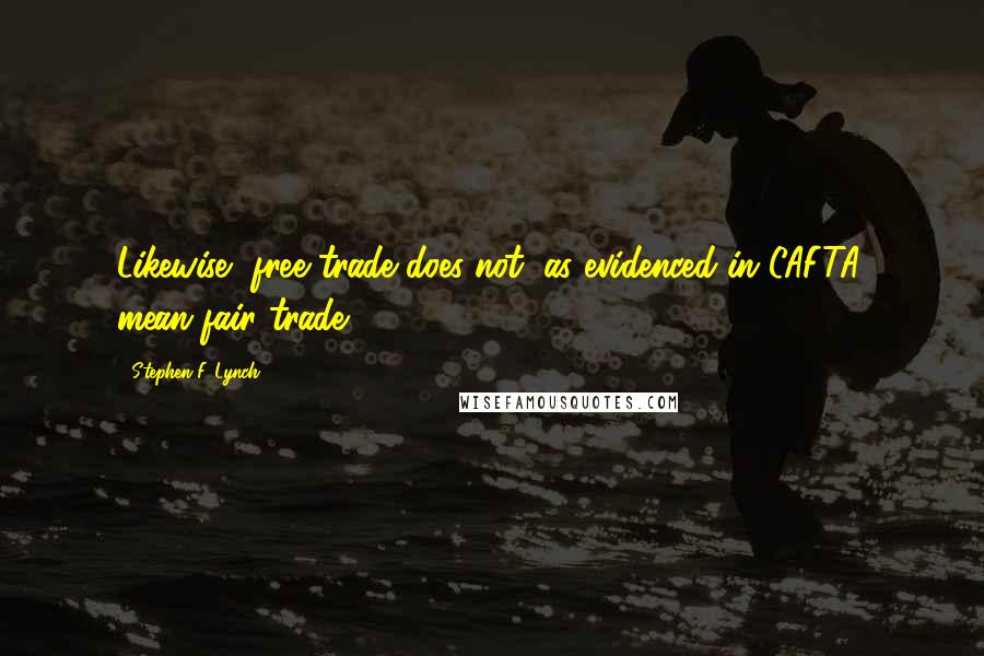 Stephen F. Lynch Quotes: Likewise, free trade does not, as evidenced in CAFTA, mean fair trade.