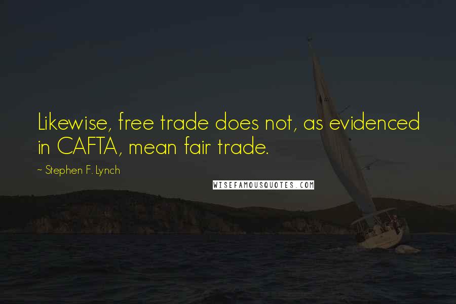 Stephen F. Lynch Quotes: Likewise, free trade does not, as evidenced in CAFTA, mean fair trade.
