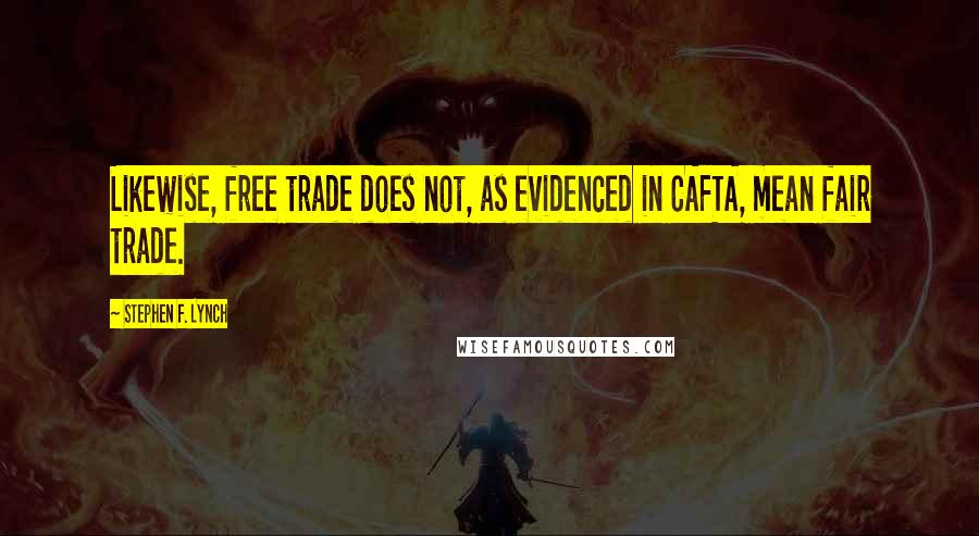 Stephen F. Lynch Quotes: Likewise, free trade does not, as evidenced in CAFTA, mean fair trade.