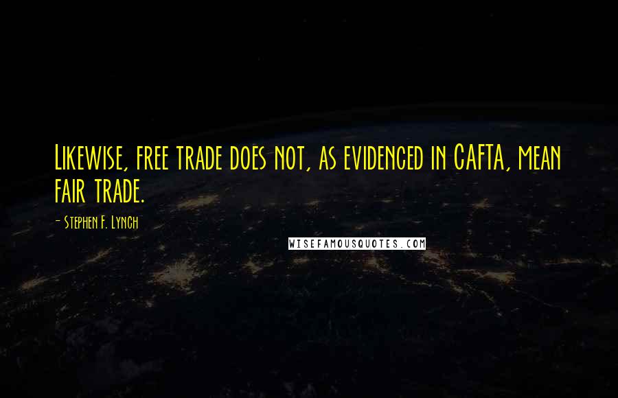 Stephen F. Lynch Quotes: Likewise, free trade does not, as evidenced in CAFTA, mean fair trade.