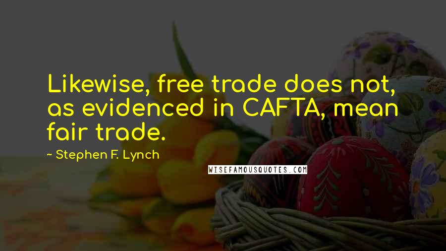 Stephen F. Lynch Quotes: Likewise, free trade does not, as evidenced in CAFTA, mean fair trade.