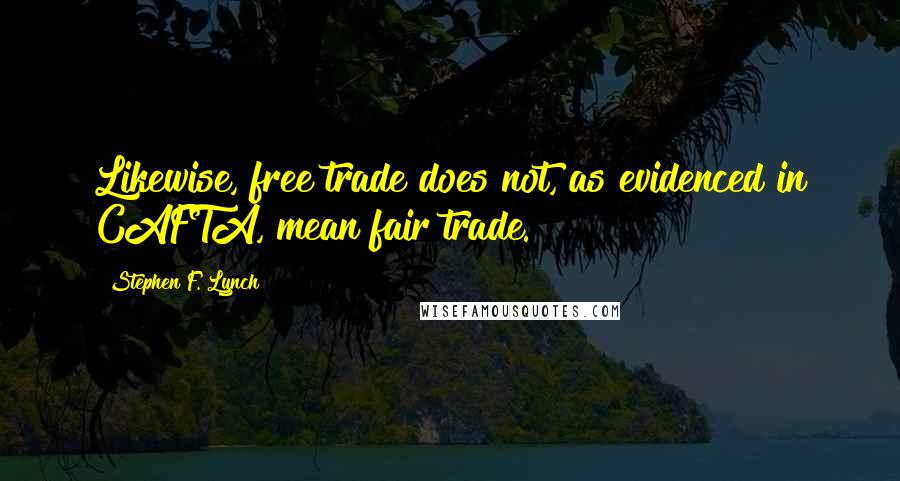 Stephen F. Lynch Quotes: Likewise, free trade does not, as evidenced in CAFTA, mean fair trade.