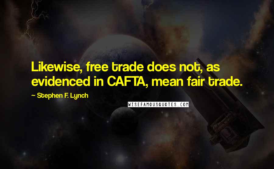 Stephen F. Lynch Quotes: Likewise, free trade does not, as evidenced in CAFTA, mean fair trade.