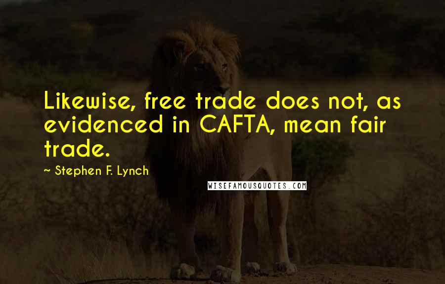 Stephen F. Lynch Quotes: Likewise, free trade does not, as evidenced in CAFTA, mean fair trade.
