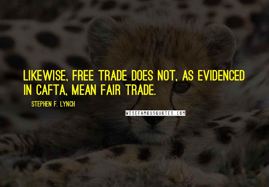 Stephen F. Lynch Quotes: Likewise, free trade does not, as evidenced in CAFTA, mean fair trade.