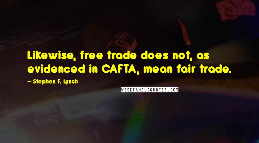 Stephen F. Lynch Quotes: Likewise, free trade does not, as evidenced in CAFTA, mean fair trade.