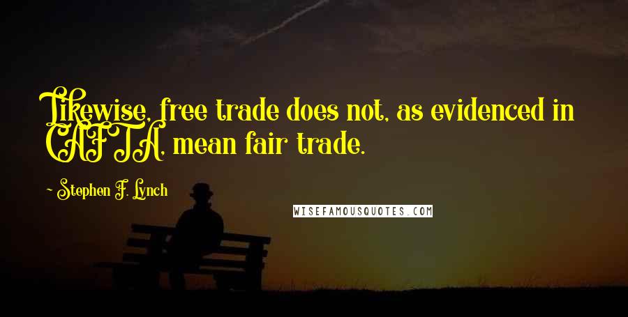 Stephen F. Lynch Quotes: Likewise, free trade does not, as evidenced in CAFTA, mean fair trade.