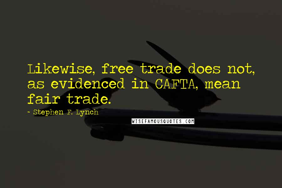 Stephen F. Lynch Quotes: Likewise, free trade does not, as evidenced in CAFTA, mean fair trade.