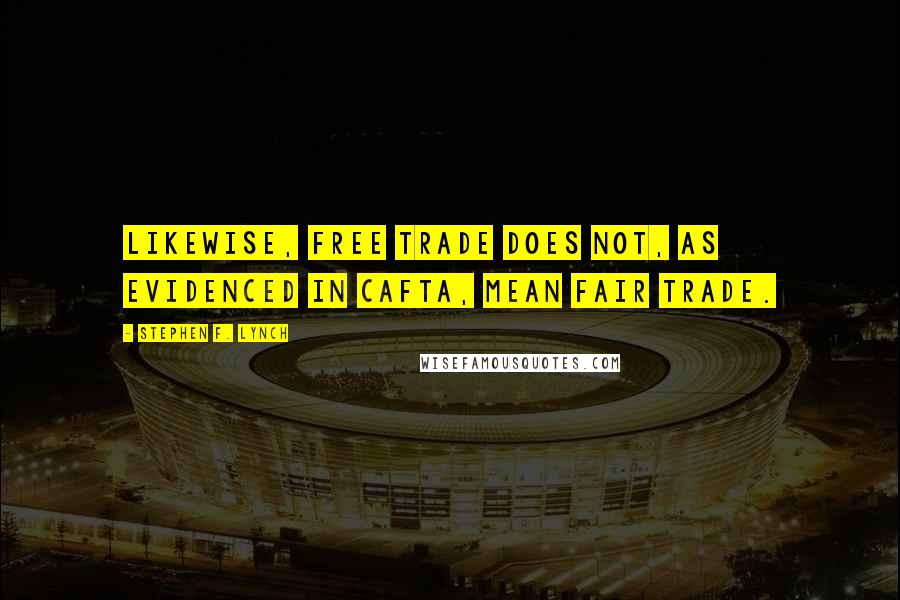 Stephen F. Lynch Quotes: Likewise, free trade does not, as evidenced in CAFTA, mean fair trade.