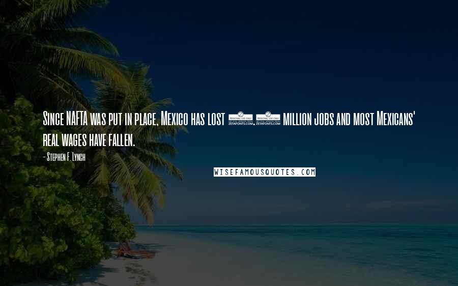 Stephen F. Lynch Quotes: Since NAFTA was put in place, Mexico has lost 1.9 million jobs and most Mexicans' real wages have fallen.