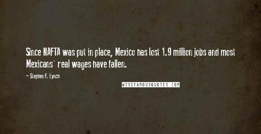 Stephen F. Lynch Quotes: Since NAFTA was put in place, Mexico has lost 1.9 million jobs and most Mexicans' real wages have fallen.