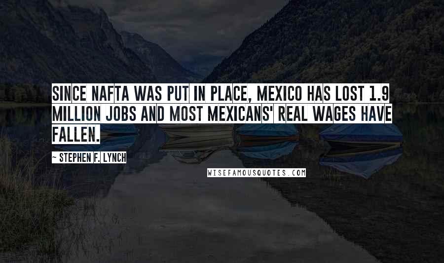 Stephen F. Lynch Quotes: Since NAFTA was put in place, Mexico has lost 1.9 million jobs and most Mexicans' real wages have fallen.