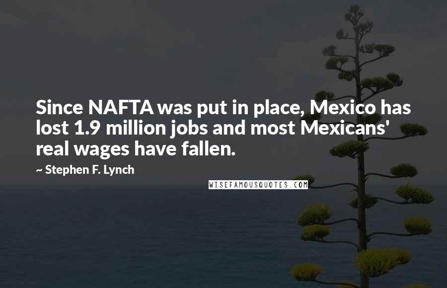 Stephen F. Lynch Quotes: Since NAFTA was put in place, Mexico has lost 1.9 million jobs and most Mexicans' real wages have fallen.