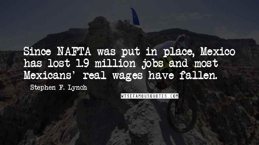 Stephen F. Lynch Quotes: Since NAFTA was put in place, Mexico has lost 1.9 million jobs and most Mexicans' real wages have fallen.