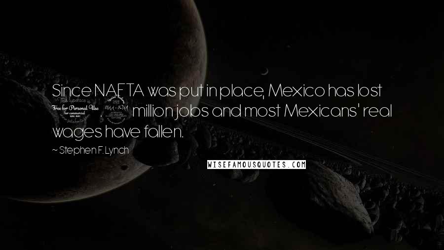 Stephen F. Lynch Quotes: Since NAFTA was put in place, Mexico has lost 1.9 million jobs and most Mexicans' real wages have fallen.