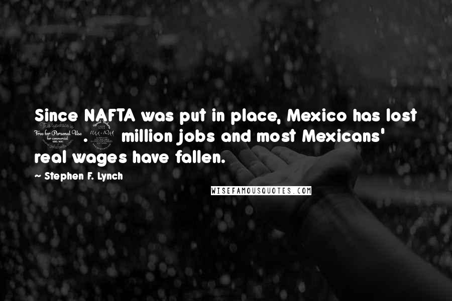 Stephen F. Lynch Quotes: Since NAFTA was put in place, Mexico has lost 1.9 million jobs and most Mexicans' real wages have fallen.