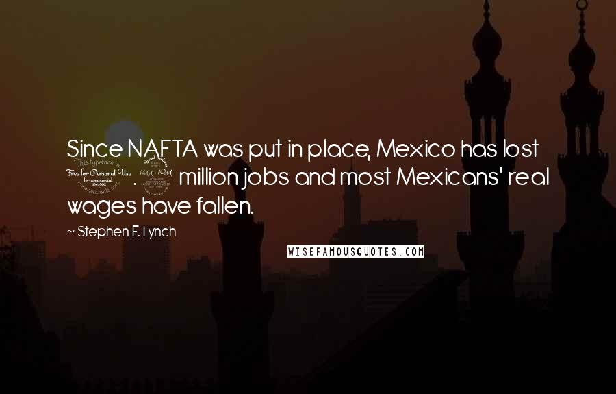 Stephen F. Lynch Quotes: Since NAFTA was put in place, Mexico has lost 1.9 million jobs and most Mexicans' real wages have fallen.