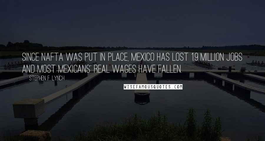 Stephen F. Lynch Quotes: Since NAFTA was put in place, Mexico has lost 1.9 million jobs and most Mexicans' real wages have fallen.