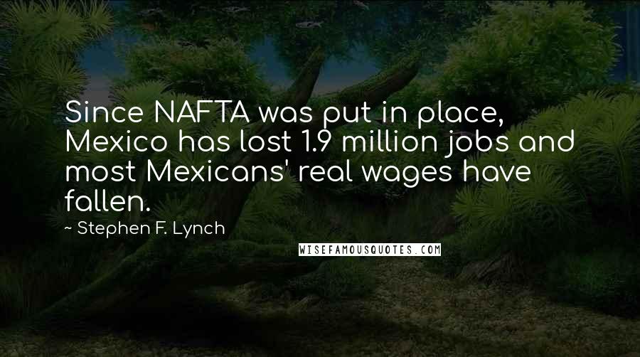 Stephen F. Lynch Quotes: Since NAFTA was put in place, Mexico has lost 1.9 million jobs and most Mexicans' real wages have fallen.