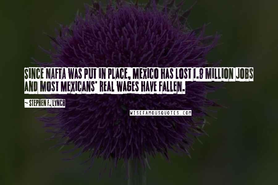 Stephen F. Lynch Quotes: Since NAFTA was put in place, Mexico has lost 1.9 million jobs and most Mexicans' real wages have fallen.