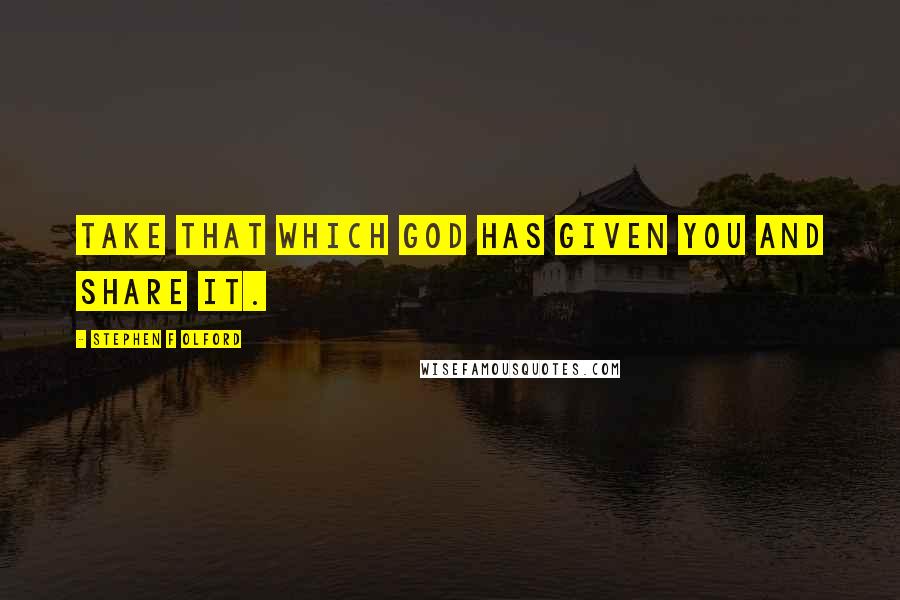 Stephen F Olford Quotes: Take that which God has given you and share it.