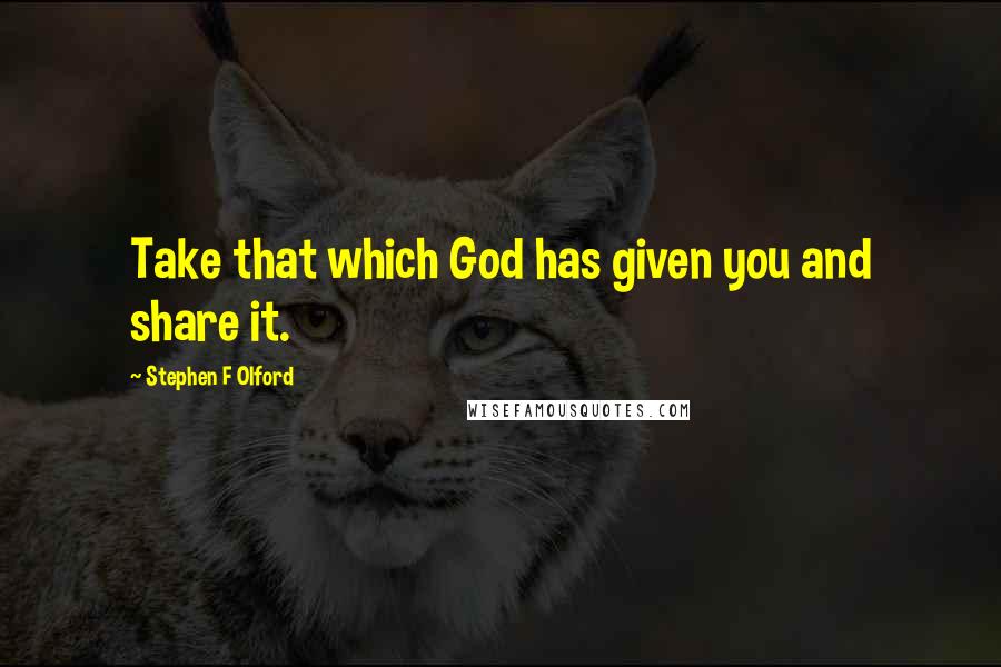 Stephen F Olford Quotes: Take that which God has given you and share it.
