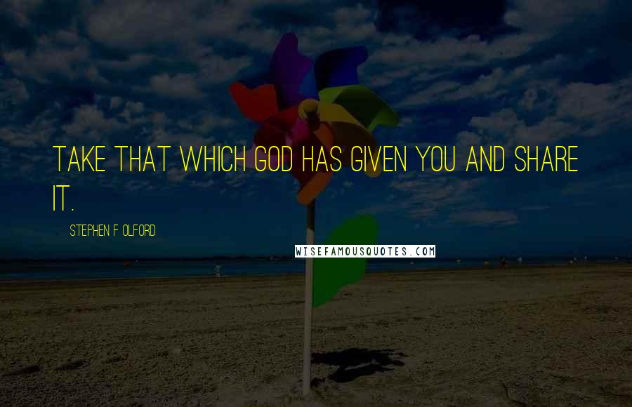 Stephen F Olford Quotes: Take that which God has given you and share it.