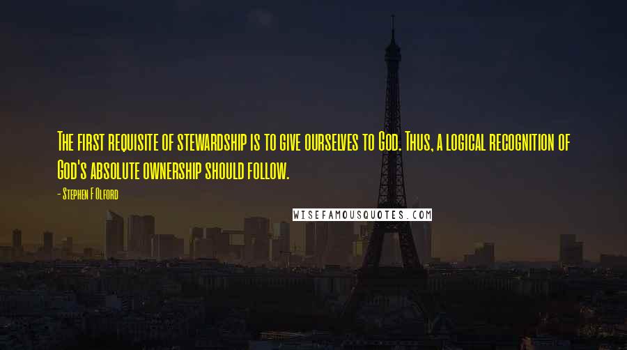 Stephen F Olford Quotes: The first requisite of stewardship is to give ourselves to God. Thus, a logical recognition of God's absolute ownership should follow.
