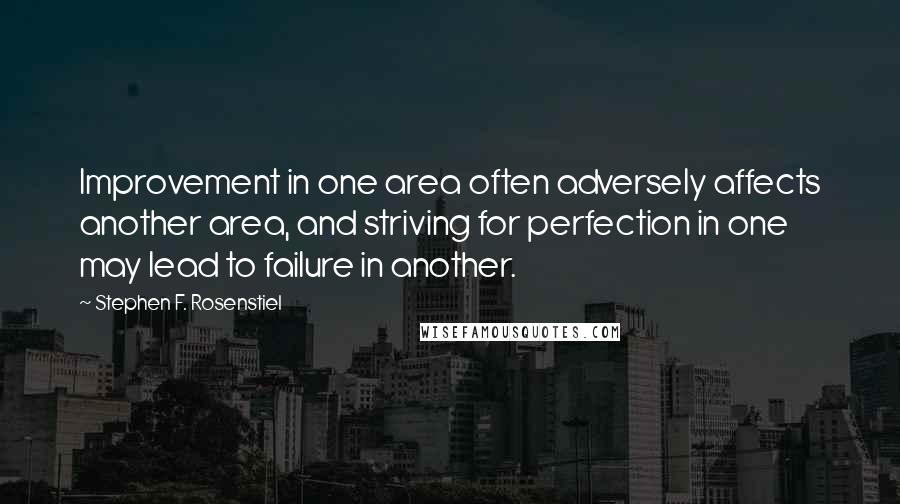 Stephen F. Rosenstiel Quotes: Improvement in one area often adversely affects another area, and striving for perfection in one may lead to failure in another.