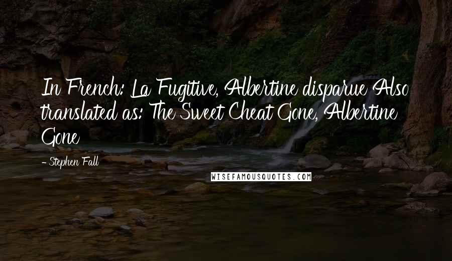 Stephen Fall Quotes: In French: La Fugitive, Albertine disparue Also translated as: The Sweet Cheat Gone, Albertine Gone