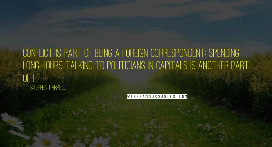 Stephen Farrell Quotes: Conflict is part of being a foreign correspondent; spending long hours talking to politicians in capitals is another part of it.