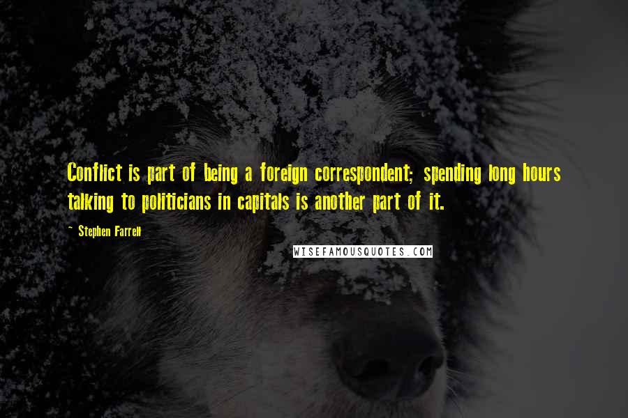 Stephen Farrell Quotes: Conflict is part of being a foreign correspondent; spending long hours talking to politicians in capitals is another part of it.