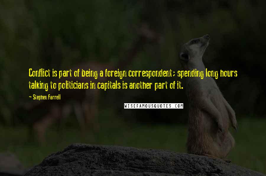 Stephen Farrell Quotes: Conflict is part of being a foreign correspondent; spending long hours talking to politicians in capitals is another part of it.