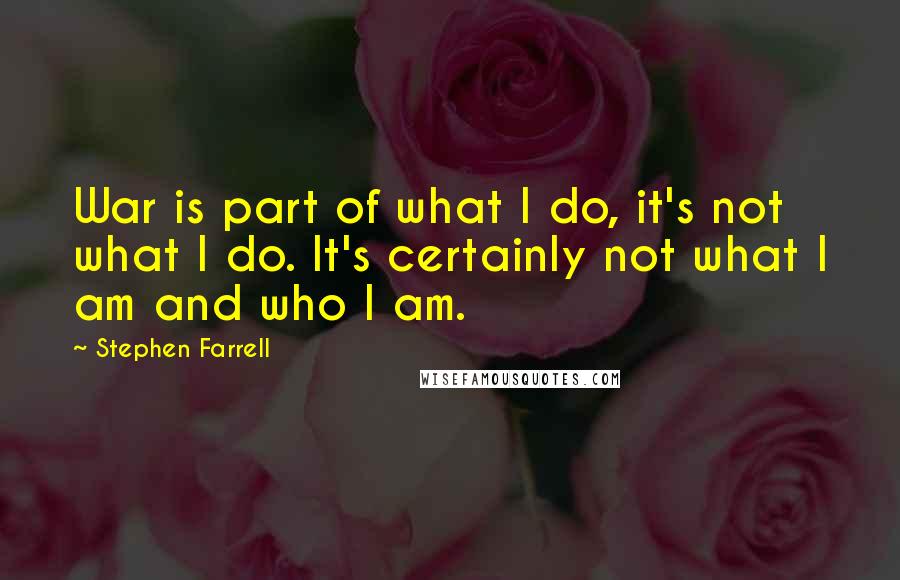 Stephen Farrell Quotes: War is part of what I do, it's not what I do. It's certainly not what I am and who I am.