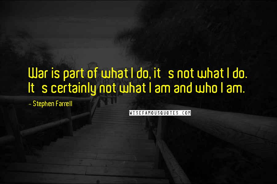 Stephen Farrell Quotes: War is part of what I do, it's not what I do. It's certainly not what I am and who I am.