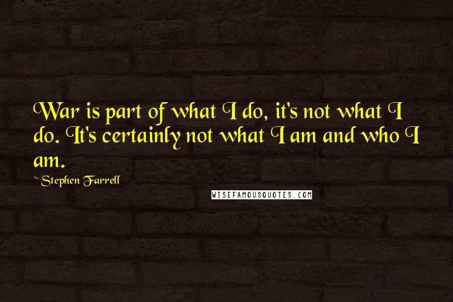 Stephen Farrell Quotes: War is part of what I do, it's not what I do. It's certainly not what I am and who I am.