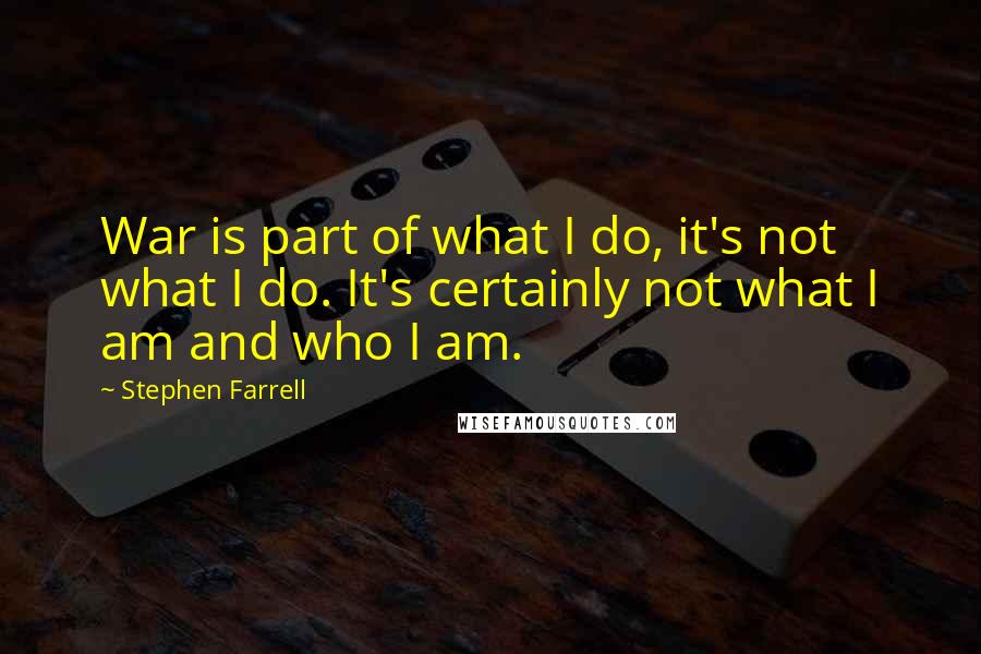 Stephen Farrell Quotes: War is part of what I do, it's not what I do. It's certainly not what I am and who I am.