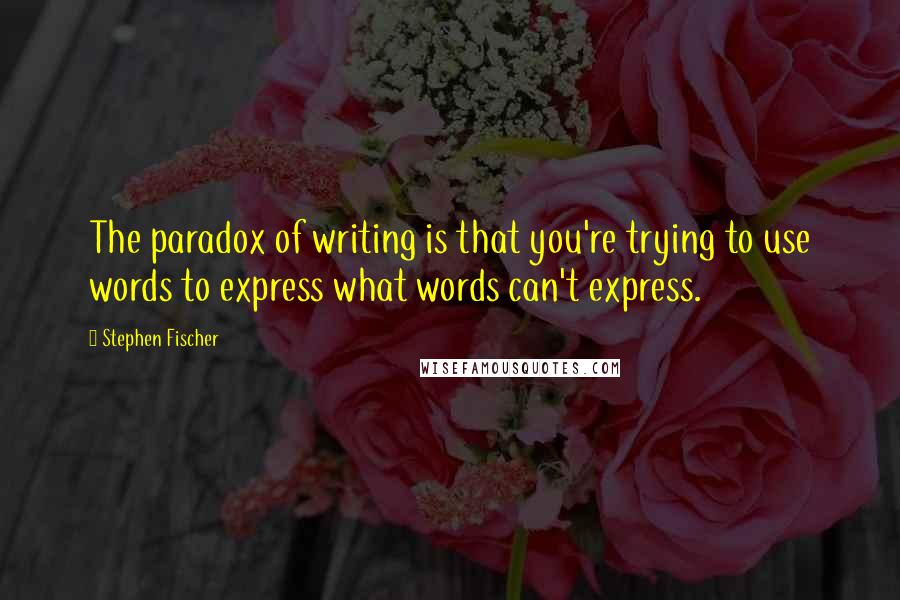 Stephen Fischer Quotes: The paradox of writing is that you're trying to use words to express what words can't express.