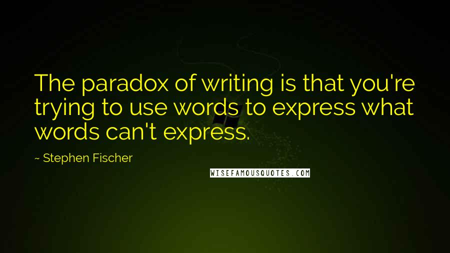 Stephen Fischer Quotes: The paradox of writing is that you're trying to use words to express what words can't express.