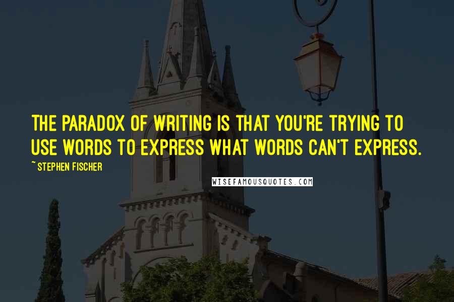 Stephen Fischer Quotes: The paradox of writing is that you're trying to use words to express what words can't express.